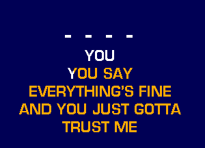 YOU
YOU SAY

EVERYTHING? FINE
AND YOU JUST GUWA
TRUST ME