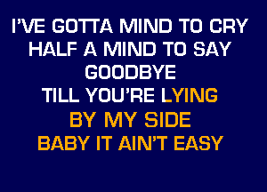 I'VE GOTTA MIND T0 CRY
HALF A MIND TO SAY
GOODBYE
TILL YOU'RE LYING

BY MY SIDE
BABY IT AIN'T EASY