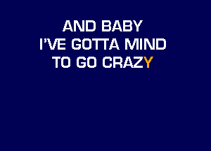 AND BABY
I'VE GOTTA MIND
TO GO CRAZY