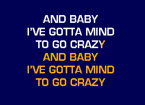 AND BABY
I'VE GOTTA MIND
TO GO CRAZY

AND BABY
I'VE GOTTA MIND
TO GO CRAZY