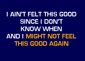 I AIN'T FELT THIS GOOD
SINCE I DON'T
KNOW INHEN

AND I MIGHT NOT FEEL

THIS GOOD AGAIN