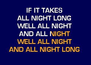 IF IT TAKES
ALL NIGHT LONG
WELL ALL NIGHT
AND ALL NIGHT
WELL ALL NIGHT
AND ALL NIGHT LONG