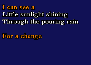 I can see a
Little sunlight shining
Through the pouring rain

For a change