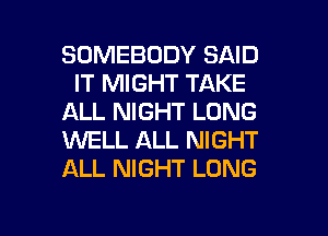 SOMEBODY SAID
IT MIGHT TAKE
ALL NIGHT LONG
1WELL ALL NIGHT
ALL NIGHT LONG

g