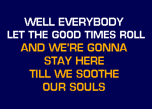 WELL EVERYBODY
LET THE GOOD TIMES ROLL

AND WERE GONNA
STAY HERE
TILL WE SOOTHE
OUR SOULS