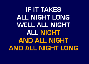 IF IT TAKES
ALL NIGHT LONG
WELL ALL NIGHT
ALL NIGHT
AND ALL NIGHT
AND ALL NIGHT LONG