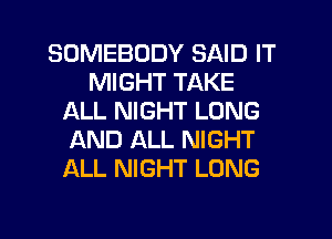 SOMEBODY SAID IT
MIGHT TAKE
ALL NIGHT LONG
AND ALL NIGHT
ALL NIGHT LONG