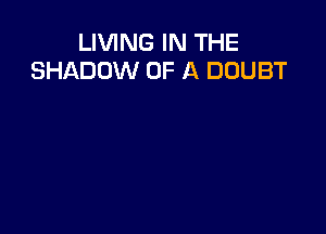 LIVING IN THE
SHADOW OF A DOUBT