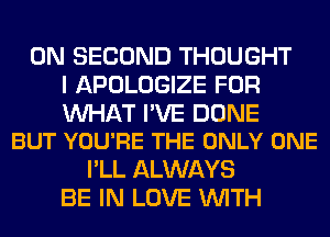 0N SECOND THOUGHT
I APOLOGIZE FOR

WAT I'VE DONE
BUT YOU'RE THE ONLY ONE

I'LL ALWAYS
BE IN LOVE WITH