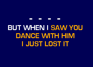 BUT WHEN I SAW YOU

DANCE WITH HIM
I JUST LOST IT