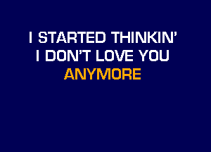 I STARTED THINKIN'
I DON'T LOVE YOU
ANYMURE