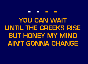 YOU CAN WAIT
UNTIL THE CREEKS RISE
BUT HONEY MY MIND
AIN'T GONNA CHANGE