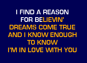 I FIND A REASON
FOR BELIEVIN'
DREAMS COME TRUE
AND I KNOW ENOUGH
TO KNOW
I'M IN LOVE WITH YOU