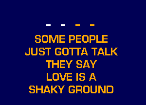 SOME PEOPLE
JUST GOTTA TALK

THEY SAY
LOVE IS A
SHAKY GROUND