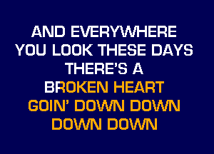 AND EVERYWHERE
YOU LOOK THESE DAYS
THERE'S A
BROKEN HEART
GOIN' DOWN DOWN
DOWN DOWN