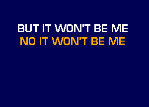 BUT IT WON'T BE ME
N0 IT WON'T BE ME
