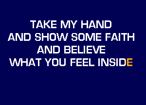 TAKE MY HAND
AND SHOW SOME FAITH
AND BELIEVE
WHAT YOU FEEL INSIDE