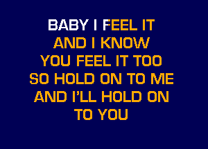 BABY I FEEL IT
AND I KNOW
YOU FEEL IT T00
30 HOLD ON TO ME
AND I'LL HOLD ON
TO YOU