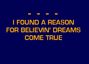 I FOUND A REASON
FOR BELIEVIN' DREAMS
COME TRUE
