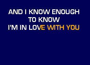 AND I KNOW ENOUGH
TO KNOW
I'M IN LOVE WTH YOU