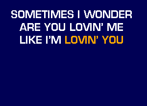 SOMETIMES I WONDER
ARE YOU LOVIN' ME
LIKE I'M LOVIN' YOU