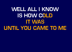 WELL ALL I KNOW
IS HOW COLD
IT WAS

UNTIL YOU CAME TO ME