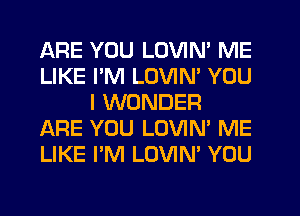 ARE YOU LOVIN' ME
LIKE I'M LOVIN' YOU
I WONDER
ARE YOU LOVIN' ME
LIKE I'M LOVIN' YOU