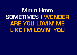 Mmm Hmm

SOMETIMES I WONDER
ARE YOU LOVIN' ME
LIKE I'M LOVIN' YOU