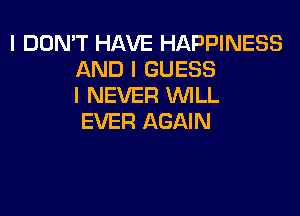 I DON'T HAVE HAPPINESS
AND I GUESS
I NEVER WILL

EVER AGAIN