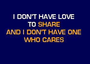 I DON'T HAVE LOVE
TO SHARE
AND I DON'T HAVE ONE

WHO CARES