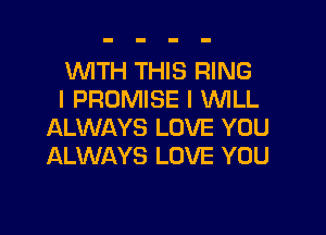 WTH THIS RING
I PROMISE l VUILL

ALWAYS LOVE YOU
ALWAYS LOVE YOU