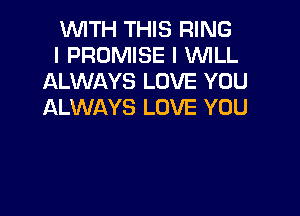 WITH THIS RING

l PROMISE I WILL
ALWAYS LOVE YOU
ALWAYS LOVE YOU