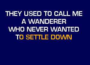 THEY USED TO CALL ME
A WANDERER
WHO NEVER WANTED
TO SETTLE DOWN