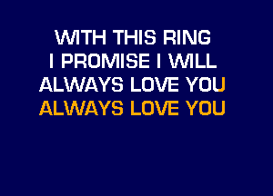 WITH THIS RING
l PROMISE I WILL
ALWAYS LOVE YOU

ALWAYS LOVE YOU