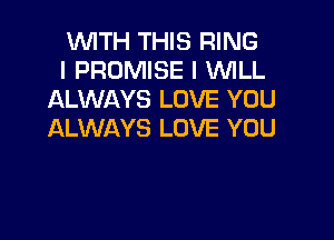 WITH THIS RING
l PROMISE I WLL
ALWAYS LOVE YOU

ALWAYS LOVE YOU