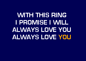 WITH THIS RING
l PROMISE I 'WILL
ALWAYS LOVE YOU

ALWAYS LOVE YOU