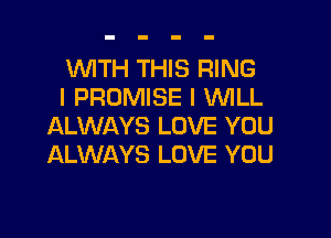 WTH THIS RING
I PROMISE l VUILL

ALWAYS LOVE YOU
ALWAYS LOVE YOU