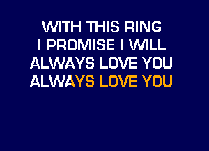 WITH THIS RING
l PROMISE I VUILL
ALWAYS LOVE YOU

ALWAYS LOVE YOU