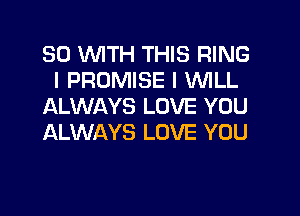SO WTH THIS RING
I PROMISE I WILL
ALWAYS LOVE YOU
ALWAYS LOVE YOU