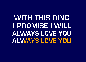 WITH THIS RING
I PROMISE IWILL

ALWAYS LOVE YOU
ALWAYS LOVE YOU