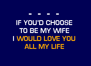 IF YOU'D CHOOSE
TO BE MY WIFE
I WOULD LOVE YOU
ALL MY LIFE