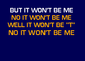 BUT IT WON'T BE ME
N0 IT WON'T BE ME
WELL IT WON'T BE T

N0 IT WON'T BE ME