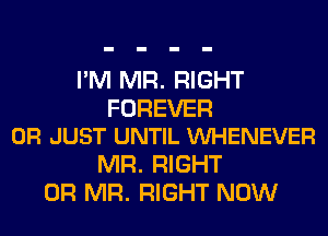 I'M MR. RIGHT

FOREVER
0R JUST UNTIL VUHENEVER

MR. RIGHT
0R MR. RIGHT NOW