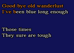 Good-bye old wanderlust
I've been blue long enough

Those times
They sure are tough