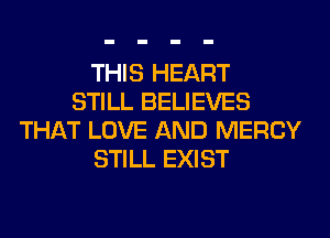 THIS HEART
STILL BELIEVES
THAT LOVE AND MERCY
STILL EXIST