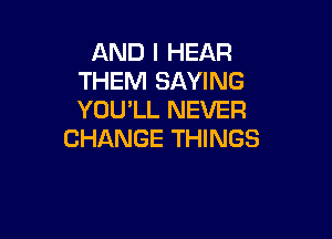 AND I HEAR
THEM SAYING
YOU'LL NEVER

CHANGE THINGS