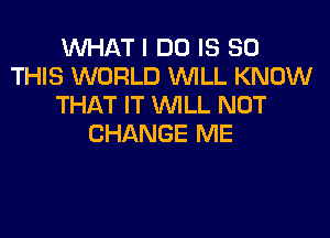 WHAT I DO IS 80
THIS WORLD WILL KNOW
THAT IT WILL NOT
CHANGE ME