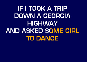 IF I TOOK A TRIP
DOWN A GEORGIA
HIGHWAY
AND ASKED SOME GIRL
T0 DANCE