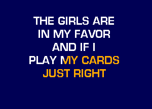 THE GIRLS ARE
IN MY FAVOR
AND IF I

PLAY MY CARDS
JUST RIGHT