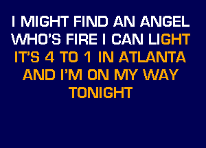 I MIGHT FIND AN ANGEL
WHO'S FIRE I CAN LIGHT
ITS 4 T0 1 IN ATLANTA
AND I'M ON MY WAY
TONIGHT